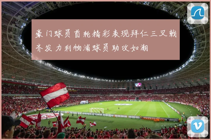 豪门球员首轮精彩表现拜仁三叉戟齐发力利物浦球员助攻如潮
