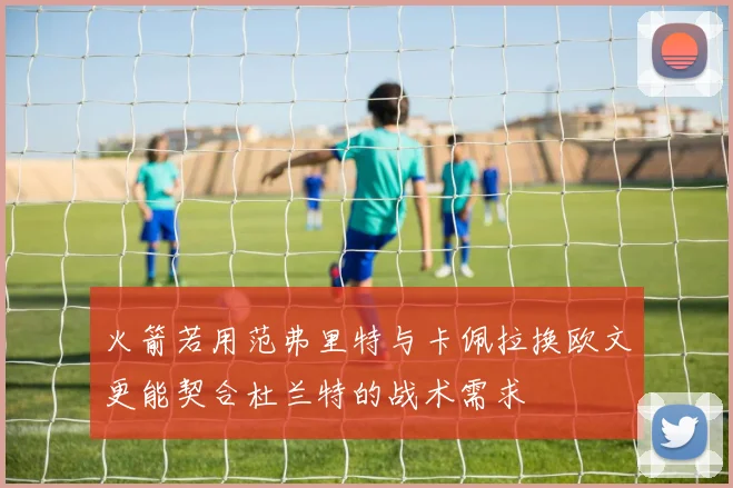 火箭若用范弗里特与卡佩拉换欧文更能契合杜兰特的战术需求