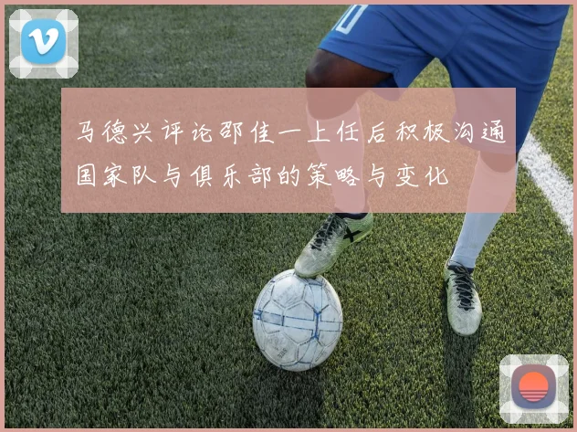 马德兴评论邵佳一上任后积极沟通国家队与俱乐部的策略与变化