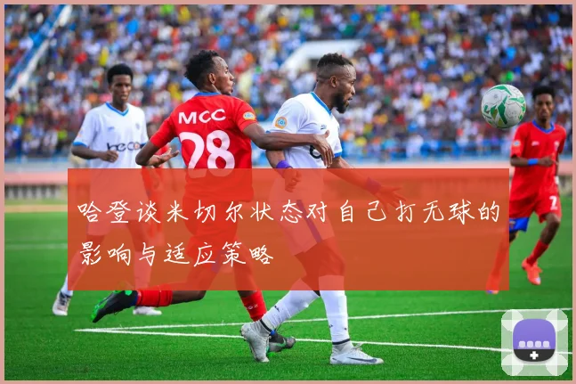 哈登谈米切尔状态对自己打无球的影响与适应策略