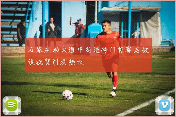 石家庄功夫遭申花逆转门将赛后被误祝贺引发热议