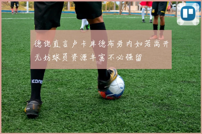 德佬直言卢卡库德布劳内如若离开无妨球员资源丰富不必强留