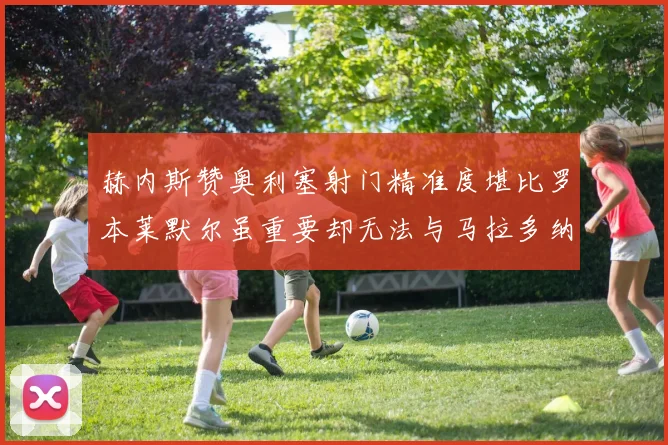 赫内斯赞奥利塞射门精准度堪比罗本莱默尔虽重要却无法与马拉多纳相提并论