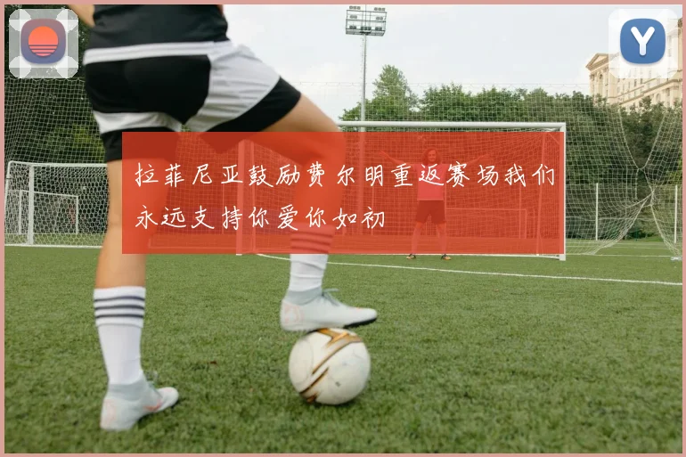 拉菲尼亚鼓励费尔明重返赛场我们永远支持你爱你如初