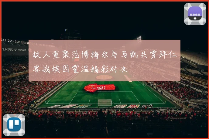 故人重聚范博梅尔与马凯共赏拜仁客战埃因霍温精彩对决