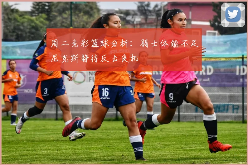 周二竞彩篮球分析：骑士体能不足尼克斯静待反击良机