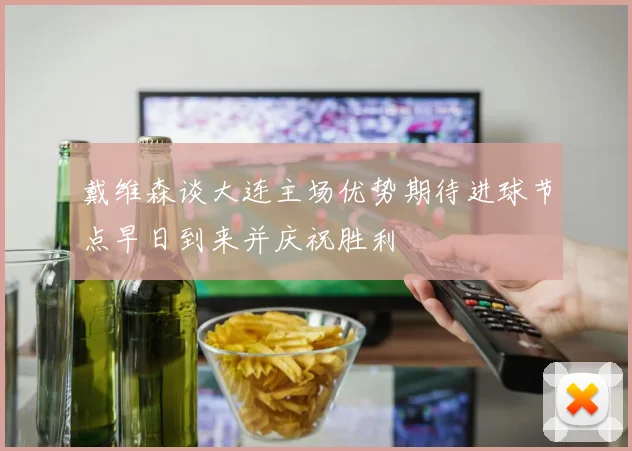 戴维森谈大连主场优势期待进球节点早日到来并庆祝胜利