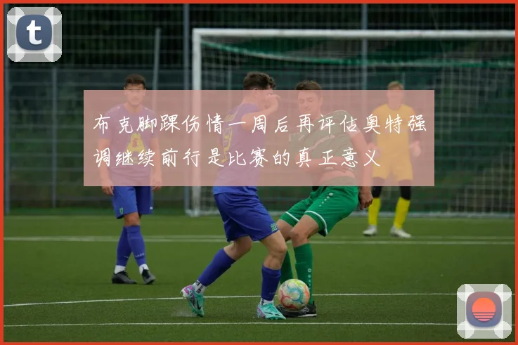 布克脚踝伤情一周后再评估奥特强调继续前行是比赛的真正意义