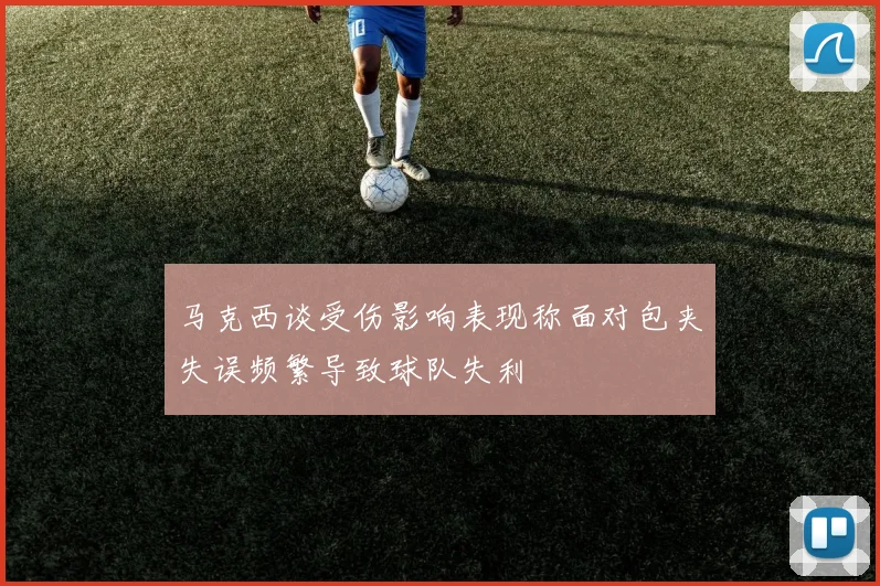 马克西谈受伤影响表现称面对包夹失误频繁导致球队失利