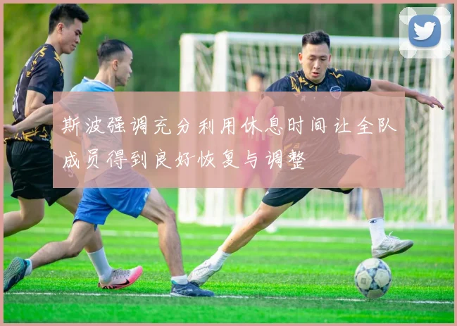 斯波强调充分利用休息时间让全队成员得到良好恢复与调整
