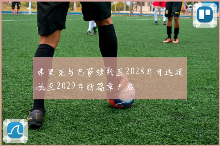 弗里克与巴萨续约至2028年可选延长至2029年新篇章开启