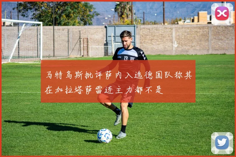 马特乌斯批评萨内入选德国队称其在加拉塔萨雷连主力都不是