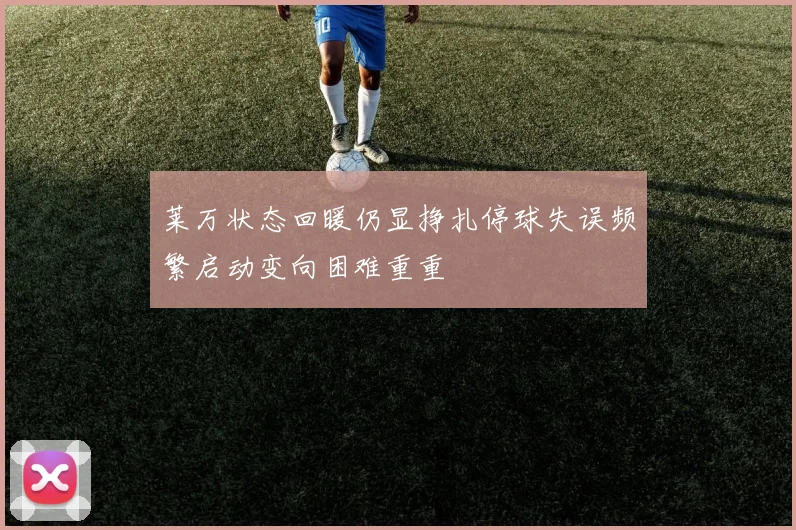 莱万状态回暖仍显挣扎停球失误频繁启动变向困难重重