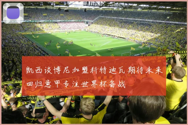 凯西谈博尼加盟科特迪瓦期待未来回归意甲专注世界杯备战