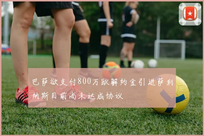 巴萨欲支付800万欧解约金引进萨利纳斯目前尚未达成协议