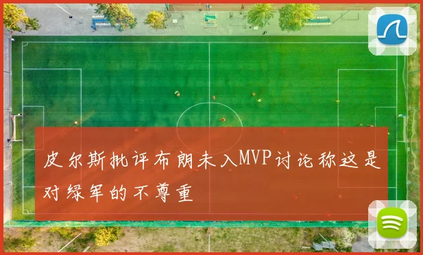 皮尔斯批评布朗未入MVP讨论称这是对绿军的不尊重