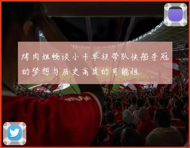 烤肉姐畅谈小卡单核带队快船夺冠的梦想与历史高度的可能性