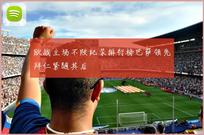 欧战主场不败纪录排行榜巴萨领先拜仁紧随其后