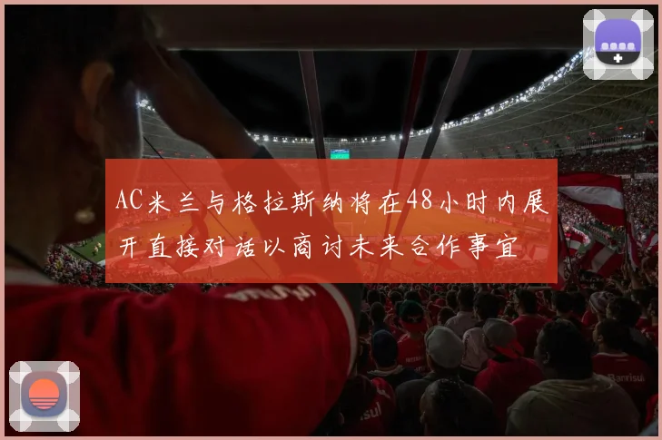 AC米兰与格拉斯纳将在48小时内展开直接对话以商讨未来合作事宜